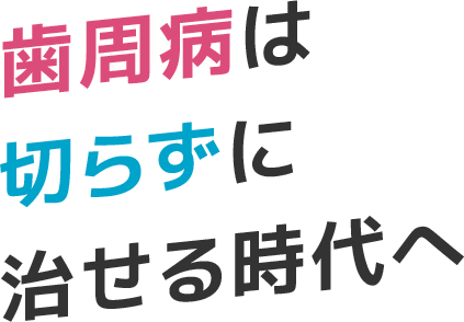 歯周病は切らずに治せる時代へ